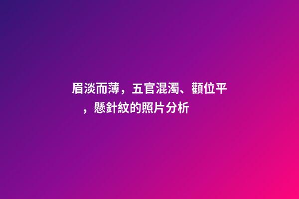 眉淡而薄，五官混濁、顴位平，懸針紋的照片分析